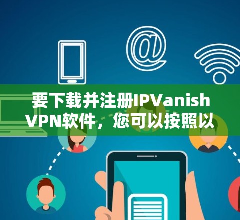 要下载并注册IPVanishVPN软件,您可以按照以下步骤进行