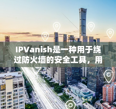 IPVanish是一种用于绕过防火墙的安全工具,用户可以通过它访问网络资源。以下是对IPVanish稳定性的分析