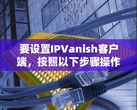 要设置IPVanish客户端，按照以下步骤操作