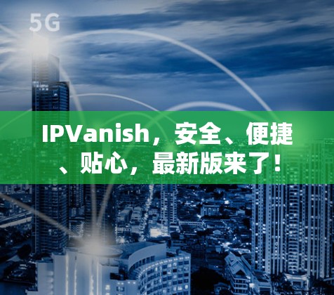 IPVanish,安全、便捷、贴心,最新版来了!