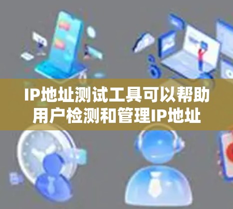 IP地址测试工具可以帮助用户检测和管理IP地址，满足网络管理员和网络测试的需求。以下是对这些工具的详细介绍和推荐