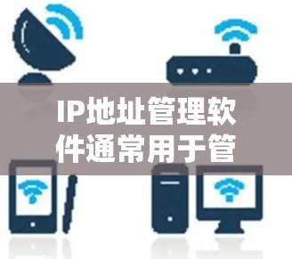 IP地址管理软件通常用于管理、管理、监控和管理IP地址,如用于家庭、企业或个人身份验证、网络设备管理、网络安全等场景。以下是一些常见的IP地址管理软件及其特点