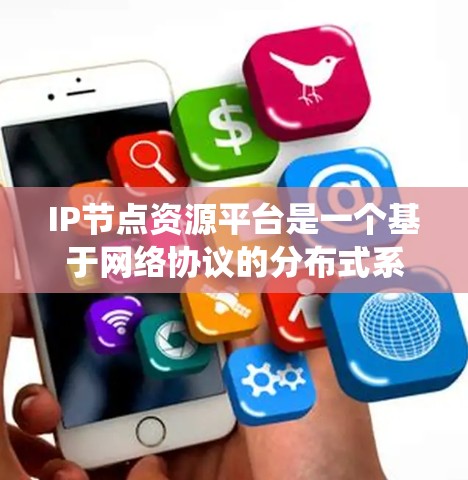 IP节点资源平台是一个基于网络协议的分布式系统平台，旨在管理节点（独立的网络设备）之间的资源和通信。以下是对该平台的详细介绍