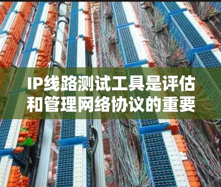 IP线路测试工具是评估和管理网络协议的重要工具，包括防火墙、网络分析工具和NAT工具。以下是对这些工具的详细介绍