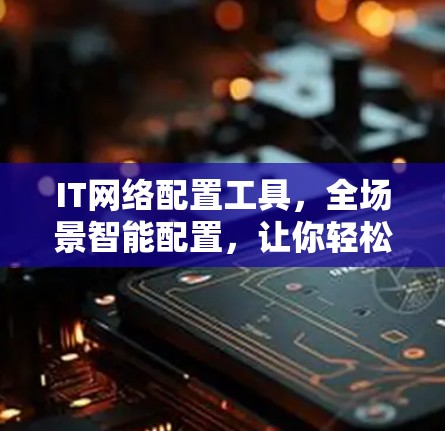IT网络配置工具,全场景智能配置,让你轻松实现智能网络管理