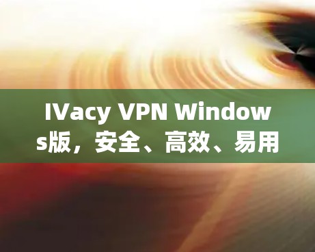 IVacy VPN Windows版,安全、高效、易用,为您构建VPC网络