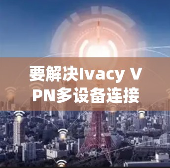 要解决Ivacy VPN多设备连接的问题,您可以按照以下步骤操作
