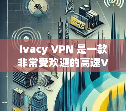 Ivacy VPN 是一款非常受欢迎的高速VPN服务,适合那些需要高效且安全的网络连接。以下是对 Ivacy VPN 高速VPN的推荐和评价