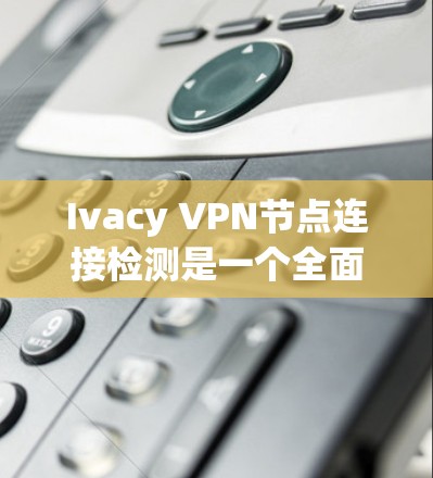 Ivacy VPN节点连接检测是一个全面的网络安全操作，旨在保护用户和网络的安全。以下是详细的步骤指南，帮助您完成这一过程