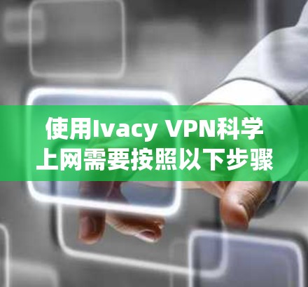 使用Ivacy VPN科学上网需要按照以下步骤进行配置，确保防火墙只允许特定IP访问，并通过代理服务器管理Ivacy的防火墙。以下是详细的步骤指南