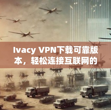 Ivacy VPN下载可靠版本，轻松连接互联网的安全网络