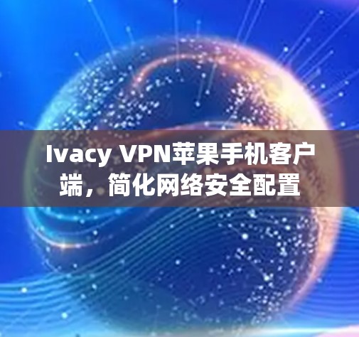 Ivacy VPN苹果手机客户端，简化网络安全配置
