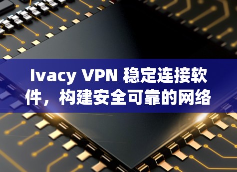 Ivacy VPN 稳定连接软件,构建安全可靠的网络架构