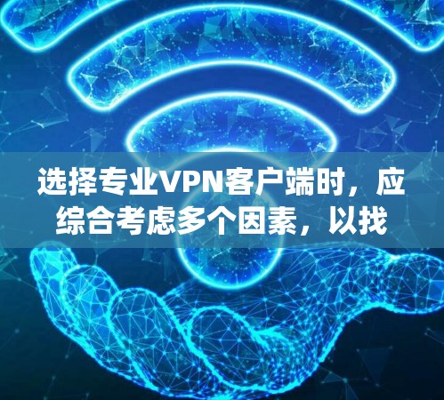 选择专业VPN客户端时，应综合考虑多个因素，以找到最适合个人或企业的需求。以下是对Ivacy VPN的详细介绍和推荐