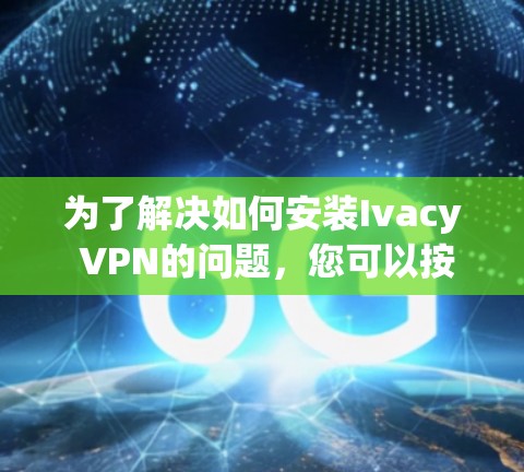 为了解决如何安装Ivacy VPN的问题，您可以按照以下步骤进行操作。请注意，安装和使用Ivacy VPN可能需要遵守网络安全政策，并确保您在安装过程中使用安全软件