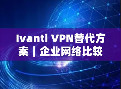 Ivanti VPN替代方案｜企业网络比较