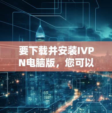 要下载并安装IVPN电脑版，您可以按照以下步骤操作