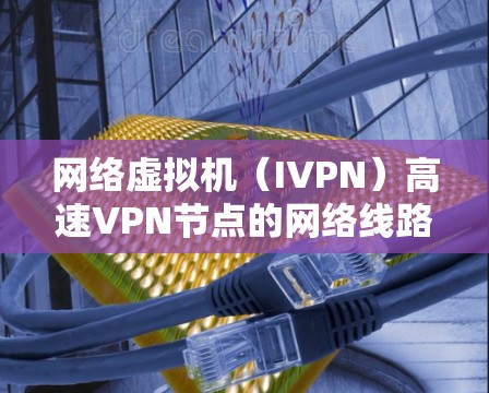 网络虚拟机（IVPN）高速VPN节点的网络线路测试研究