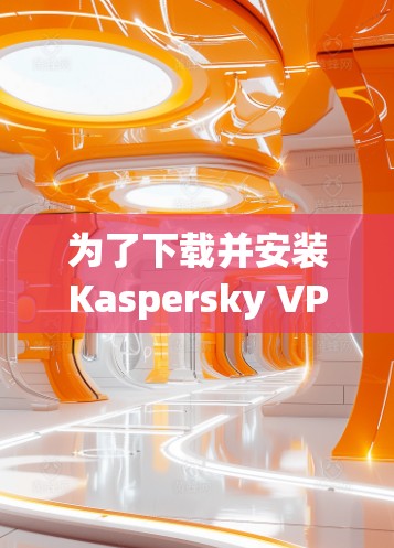 为了下载并安装Kaspersky VPN Secure，您可以按照以下步骤进行操作