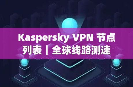 Kaspersky VPN 节点列表|全球线路测速
