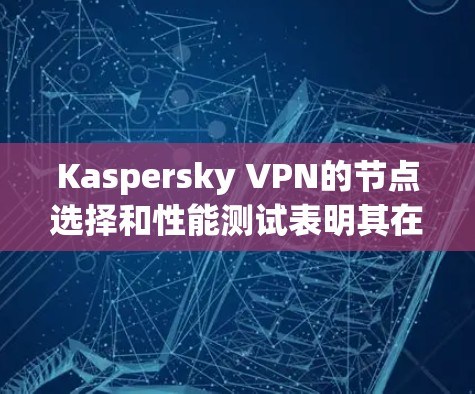 Kaspersky VPN的节点选择和性能测试表明其在内网和外网的响应速度和连接速度表现良好,但外网稍显卡顿。以下是详细的分析和总结