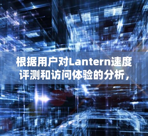 根据用户对Lantern速度评测和访问体验的分析,以下是详细的总结和建议