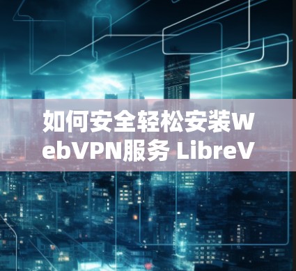 如何安全轻松安装WebVPN服务 LibreVPN