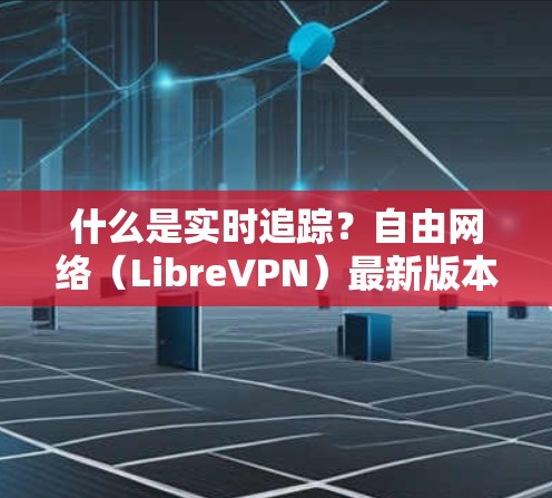 什么是实时追踪?自由网络(LibreVPN)最新版本详细介绍了实时监控功能