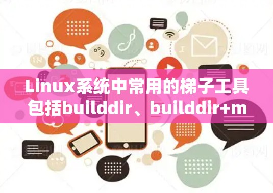 Linux系统中常用的梯子工具包括builddir、builddir+make、makefile和makefile+这些工具旨在管理设备、生成配置文件和编译过程。以下是它们的详细说明