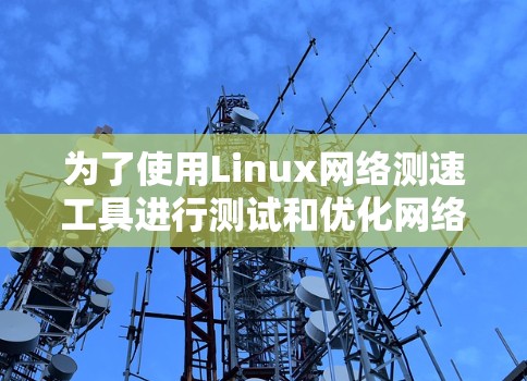 为了使用Linux网络测速工具进行测试和优化网络性能,可以按照以下步骤进行