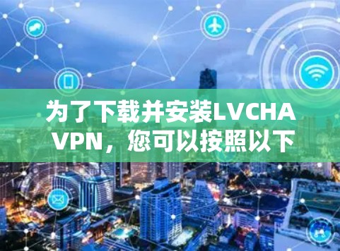 为了下载并安装LVCHA VPN，您可以按照以下步骤进行
