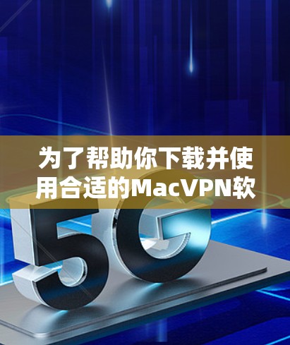 为了帮助你下载并使用合适的MacVPN软件，以下是分步指南