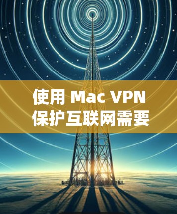 使用 Mac VPN 保护互联网需要系统化的步骤,以下是一个清晰的指南