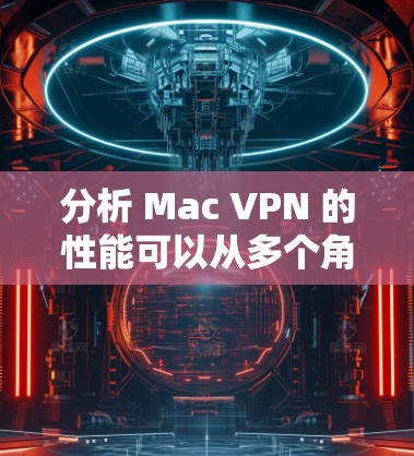 分析 Mac VPN 的性能可以从多个角度进行评估,以下是一些关键点和建议