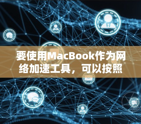 要使用MacBook作为网络加速工具,可以按照以下步骤进行