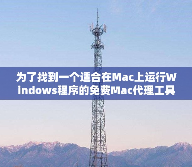 为了找到一个适合在Mac上运行Windows程序的免费Mac代理工具，以下是一个分步的推荐和建议
