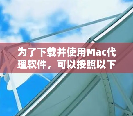 为了下载并使用Mac代理软件,可以按照以下步骤操作