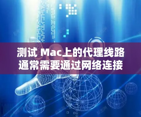 测试 Mac上的代理线路通常需要通过网络连接来实现。以下是一些基本的步骤和建议，帮助你测试和配置Mac上的代理线路