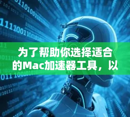 为了帮助你选择适合的Mac加速器工具，以下是一步步的推荐建议