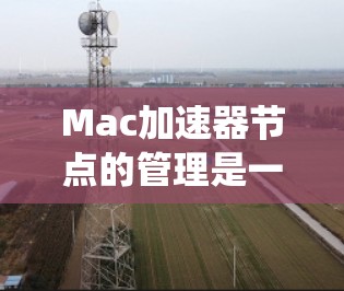 Mac加速器节点的管理是一个系统而复杂的任务,涉及多个步骤和工具。以下是一个分步骤的指南,帮助你系统地管理你的Mac加速器节点