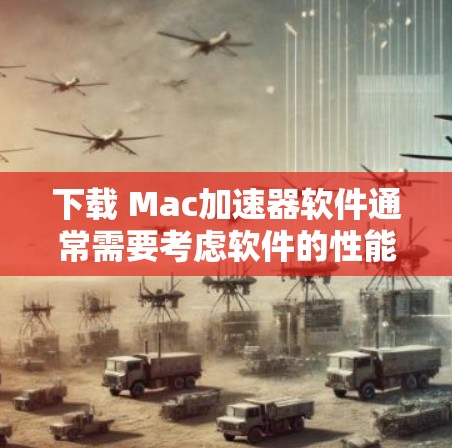 下载 Mac加速器软件通常需要考虑软件的性能、用户体验和安全性。以下是一些常见的Mac加速器软件推荐,涵盖了多种功能和需求