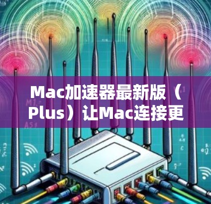 Mac加速器最新版（Plus）让Mac连接更顺畅的加速选择
