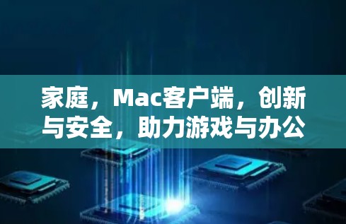 家庭，Mac客户端，创新与安全，助力游戏与办公完美融合