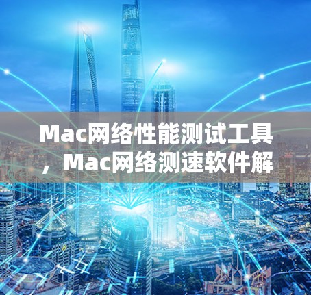 Mac网络性能测试工具,Mac网络测速软件解析