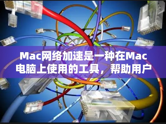 Mac网络加速是一种在Mac电脑上使用的工具，帮助用户优化网络性能，通常用于解决网络延迟、加载速度慢、缓存不足等问题。以下是一些关于Mac网络加速的常见问题和解决方法
