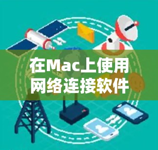 在Mac上使用网络连接软件非常方便,以下是几种常见的工具,帮助你轻松连接到网络