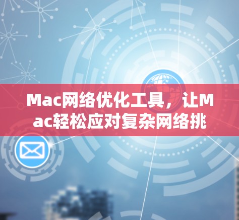 Mac网络优化工具,让Mac轻松应对复杂网络挑战