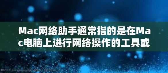 Mac网络助手通常指的是在Mac电脑上进行网络操作的工具或服务。Mac作为现代电脑，有很多功能可以用于网络管理，例如网络管理器、文件传输工具等。以下是一些常见的Mac网络助手和它们的功能