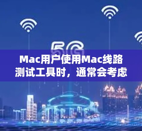 Mac用户使用Mac线路测试工具时,通常会考虑工具的免费性和易用性,因为Mac本身是基于iOS系统的,可能需要一些配置。以下是几个常用的Mac用户推荐的网络测试工具