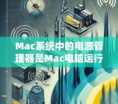 Mac系统中的电源管理器是Mac电脑运行时的重要组件，负责管理电源供应和相关参数。如果电源管理器出现故障或异常，可能会导致Mac系统无法正常工作。以下是一些常见的Mac电源管理器问题及其解决方案